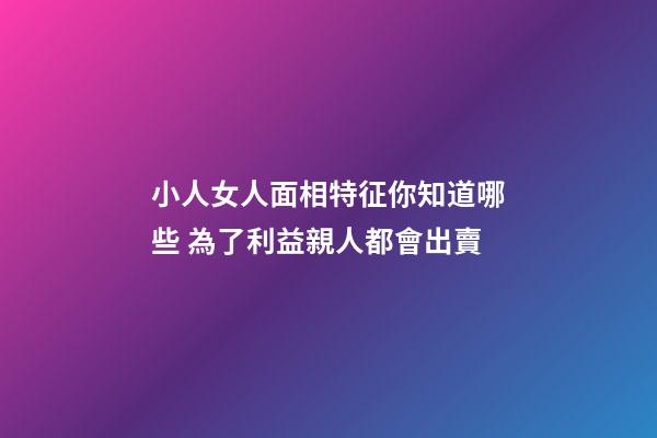 小人女人面相特征你知道哪些 為了利益親人都會出賣